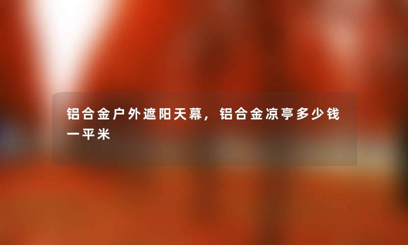 铝合金户外遮阳天幕,铝合金凉亭多少钱一平米