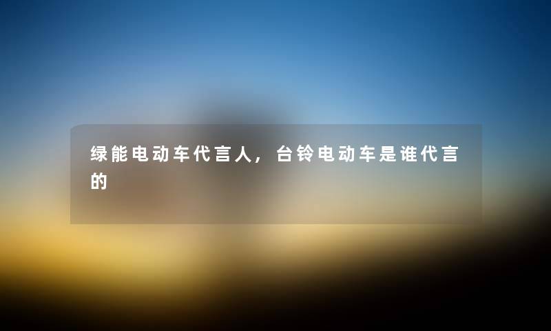 绿能电动车代言人,台铃电动车是谁代言的