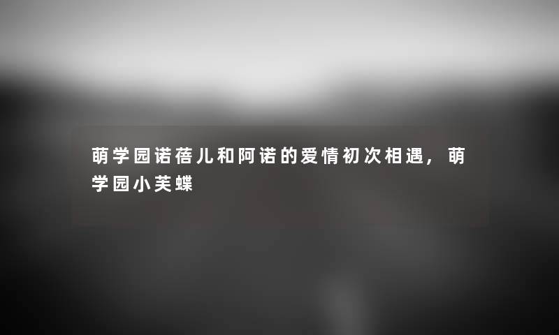 萌学园诺蓓儿和阿诺的爱情初次相遇,萌学园小芙蝶