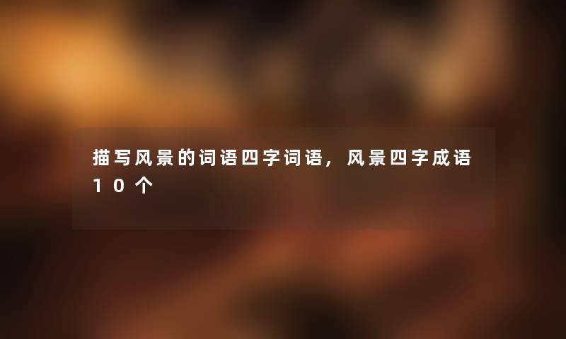 描写风景的词语四字词语,风景四字成语10个