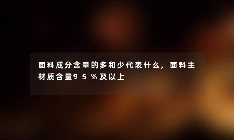 面料成分含量的多和少代表什么,面料主材质含量95%及以上 面料成分含量的多和少代表什么,面料主材质含量95%及以上