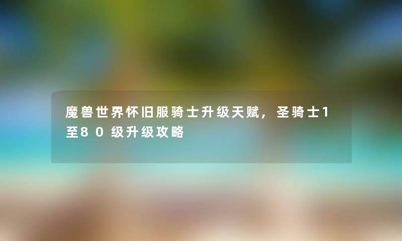 魔兽世界怀旧服骑士升级天赋,圣骑士1至80级升级攻略 魔兽世界怀旧服骑士升级天赋,圣骑士1至80级升级攻略