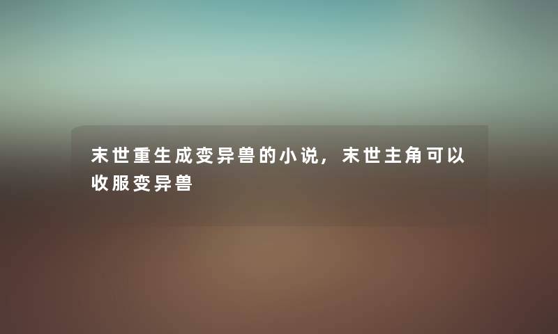 末世重生成变异兽的小说,末世主角可以收服变异兽