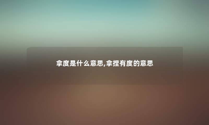 拿度是什么意思,拿捏有度的意思