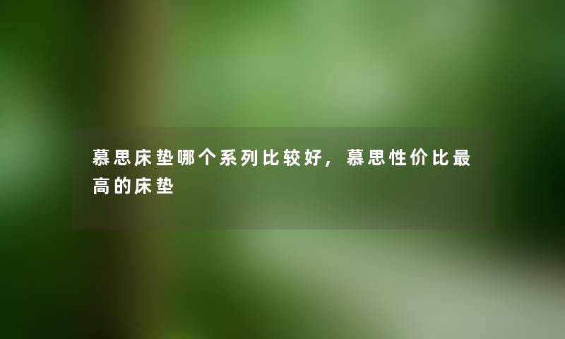 慕思床垫哪个系列比较好,慕思性价比高的床垫