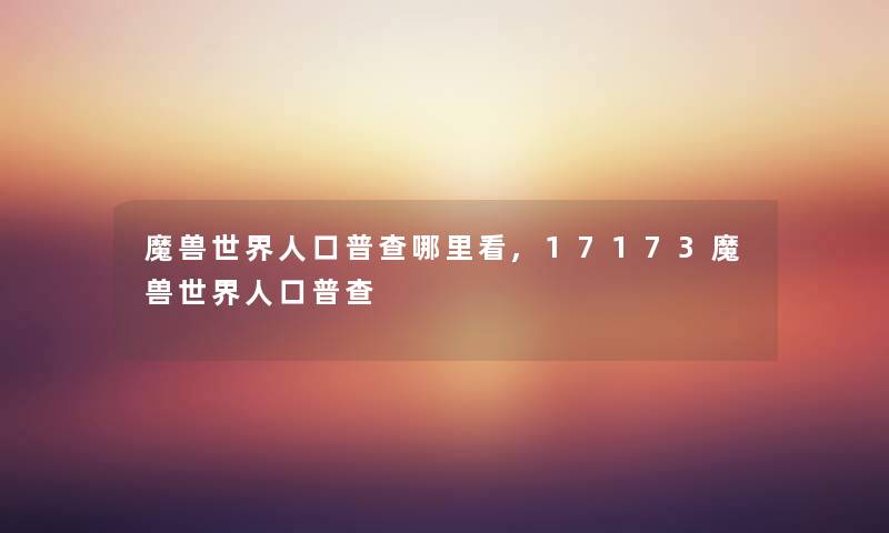 魔兽世界人口普查哪里看,17173魔兽世界人口普查