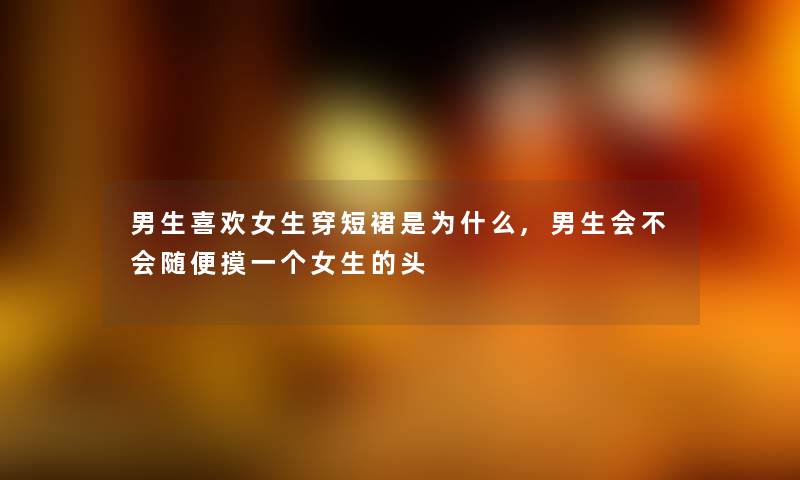 男生喜欢女生穿短裙是为什么,男生会不会随便摸一个女生的头