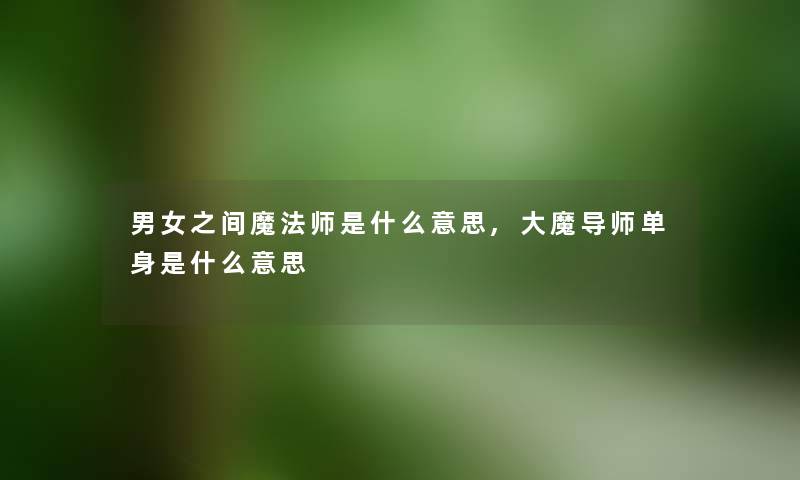 男女之间魔法师是什么意思,大魔导师单身是什么意思