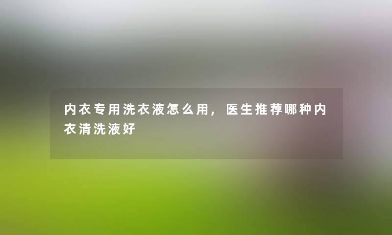 内衣专用洗衣液怎么用,医生推荐哪种内衣清洗液好