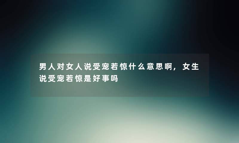 男人对女人说受宠若惊什么意思啊,女生说受宠若惊是好事吗