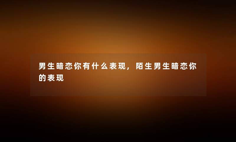 男生暗恋你有什么表现,陌生男生暗恋你的表现