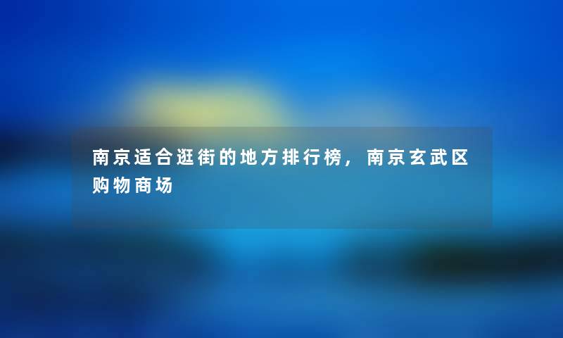 南京适合逛街的地方整理榜,南京玄武区购物商场