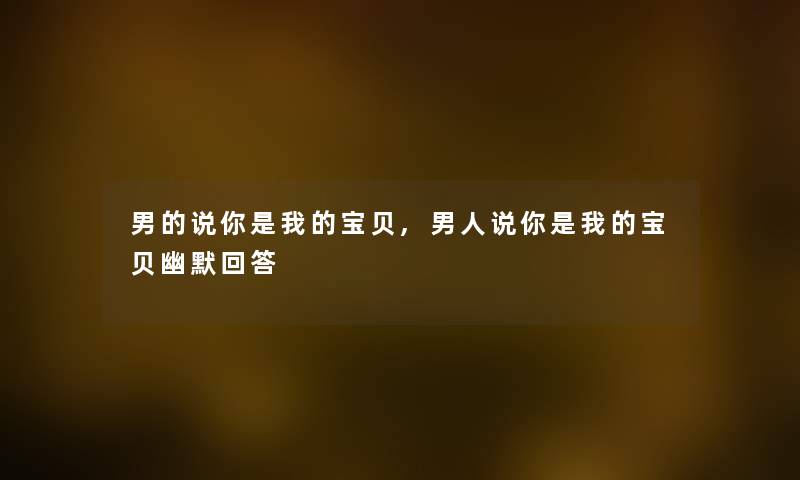 男的说你是我的宝贝,男人说你是我的宝贝幽默回答
