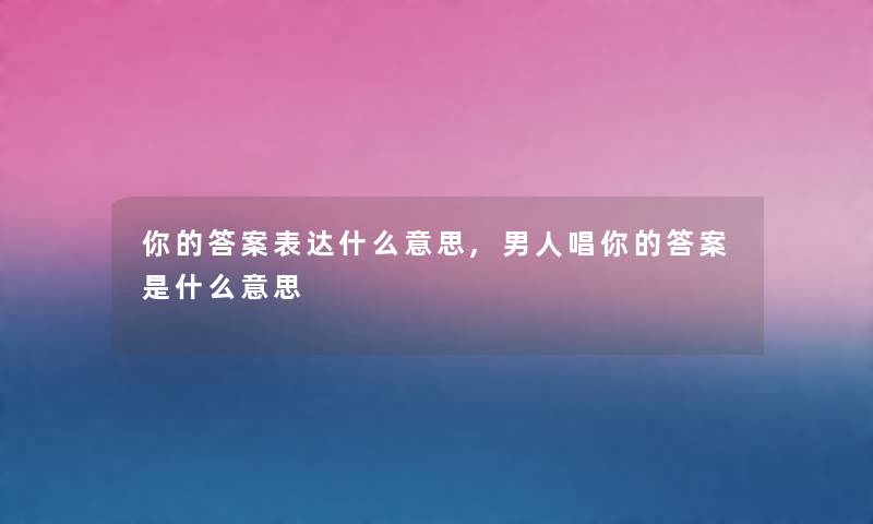你的答案表达什么意思,男人唱你的答案是什么意思