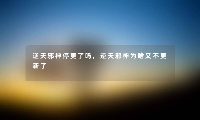 逆天邪神停更了吗,逆天邪神为啥又不更新了