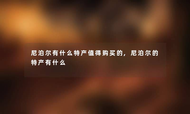 尼泊尔有什么特产值得购买的,尼泊尔的特产有什么