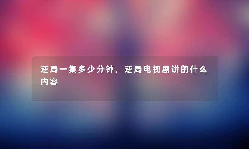 逆局一集多少分钟,逆局电视剧讲的什么内容