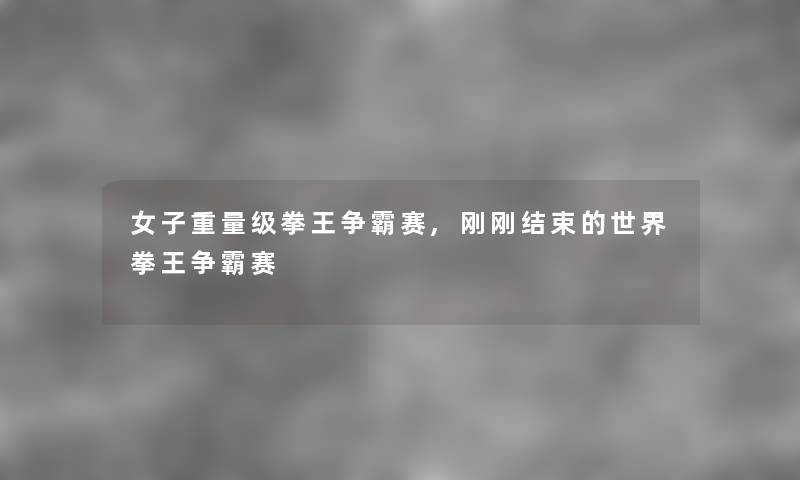 女子重量级拳王争霸赛,刚刚结束的世界拳王争霸赛