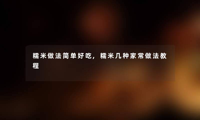 糯米做法简单好吃,糯米几种家常做法教程