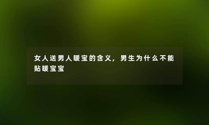 女人送男人暖宝的含义,男生为什么不能贴暖宝宝 女人送男人暖宝的含义,男生为什么不能贴暖宝宝