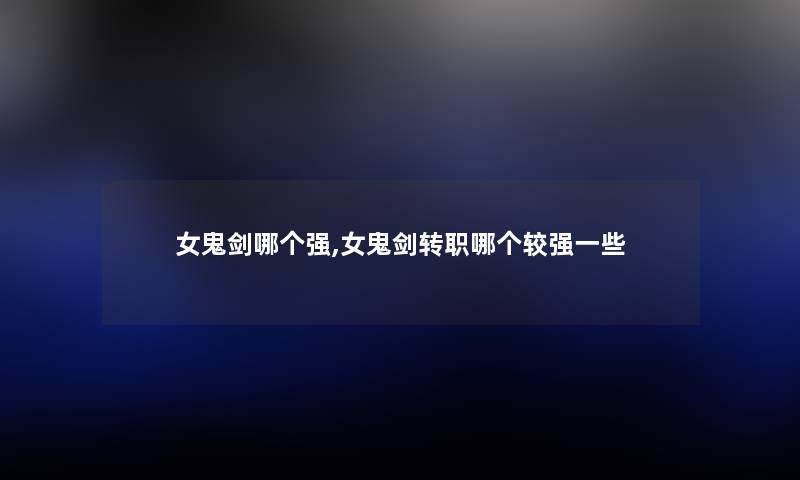 女鬼剑哪个强,女鬼剑转职哪个较强一些