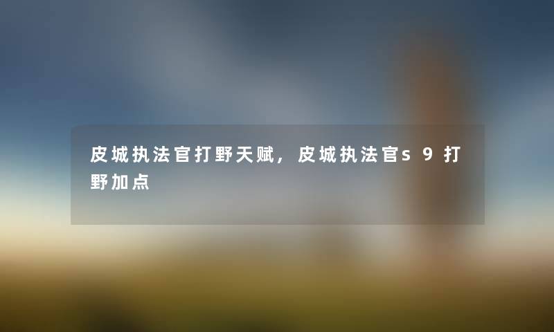 皮城执法官打野天赋,皮城执法官s9打野加点