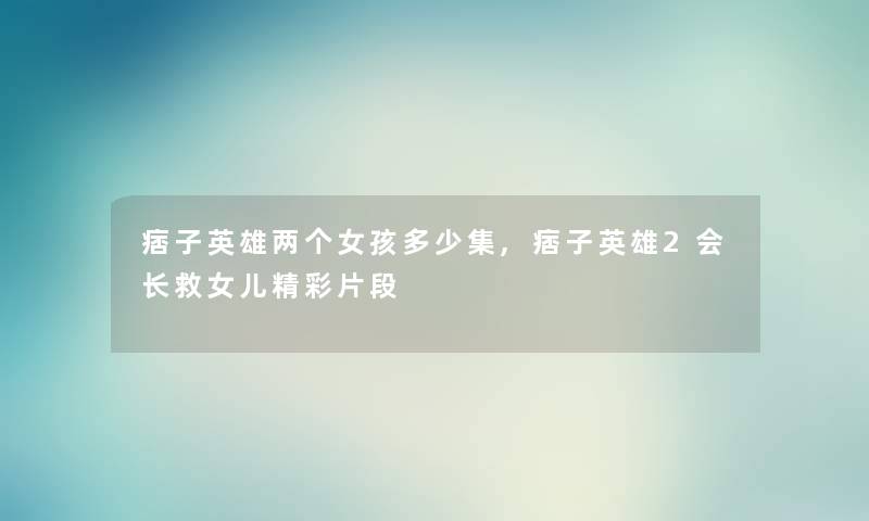 痞子英雄两个女孩多少集,痞子英雄2会长救女儿精彩片段