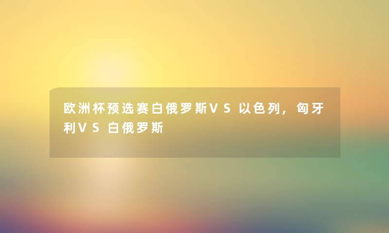 欧洲杯预选赛白俄罗斯VS以色列,匈牙利VS白俄罗斯