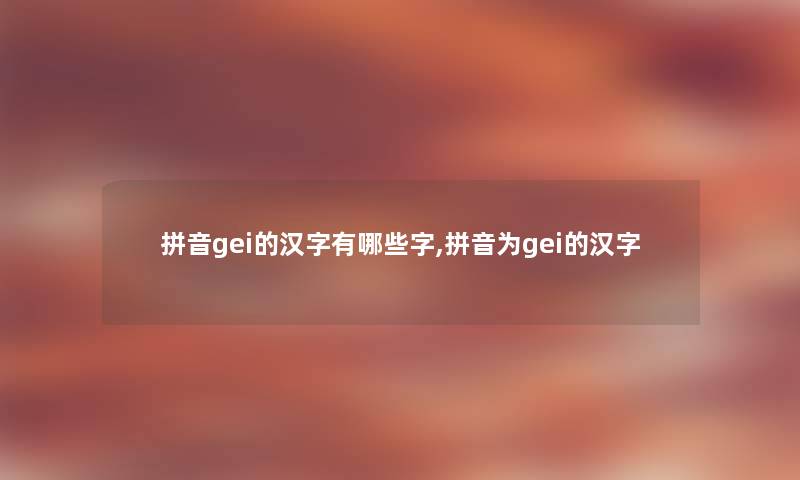 拼音gei的汉字有哪些字,拼音为gei的汉字