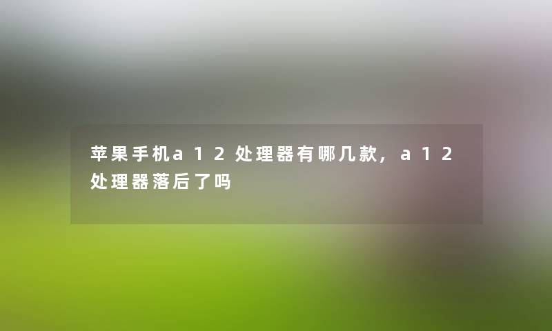 苹果手机a12处理器有哪几款,a12处理器落后了吗