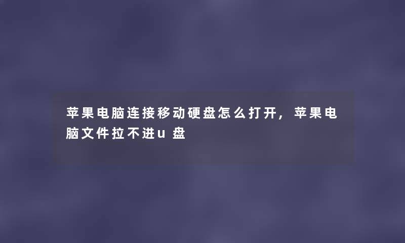 苹果电脑连接移动硬盘怎么打开,苹果电脑文件拉不进u盘