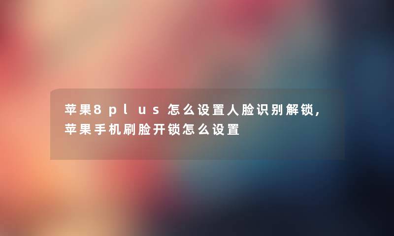 苹果8plus怎么设置人脸识别解锁,苹果手机刷脸开锁怎么设置