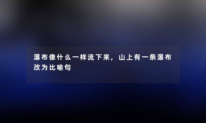 瀑布像什么一样流下来,山上有一条瀑布改为比喻句
