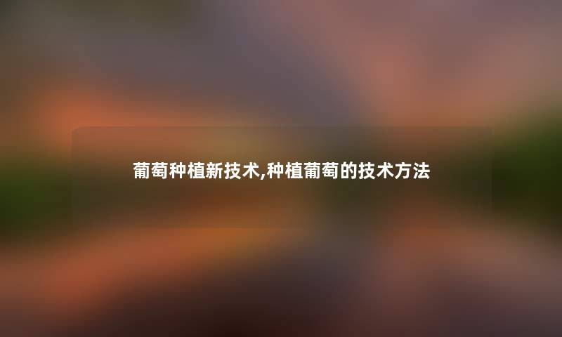 葡萄种植新技术,种植葡萄的技术方法