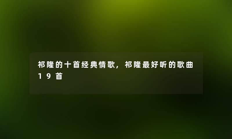 祁隆的十首经典情歌,祁隆好听的歌曲19首