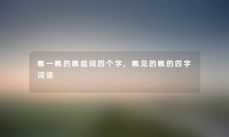瞧一瞧的瞧组词四个字,瞧见的瞧的四字词语