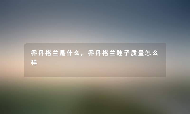 乔丹格兰是什么,乔丹格兰鞋子质量怎么样