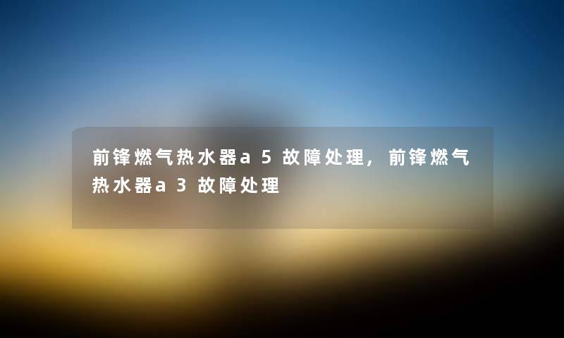 前锋燃气热水器a5故障处理,前锋燃气热水器a3故障处理