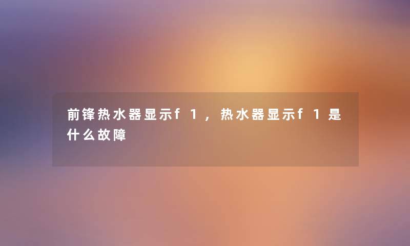 前锋热水器显示f1,热水器显示f1是什么故障
