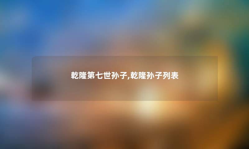 乾隆第七世孙子,乾隆孙子列表