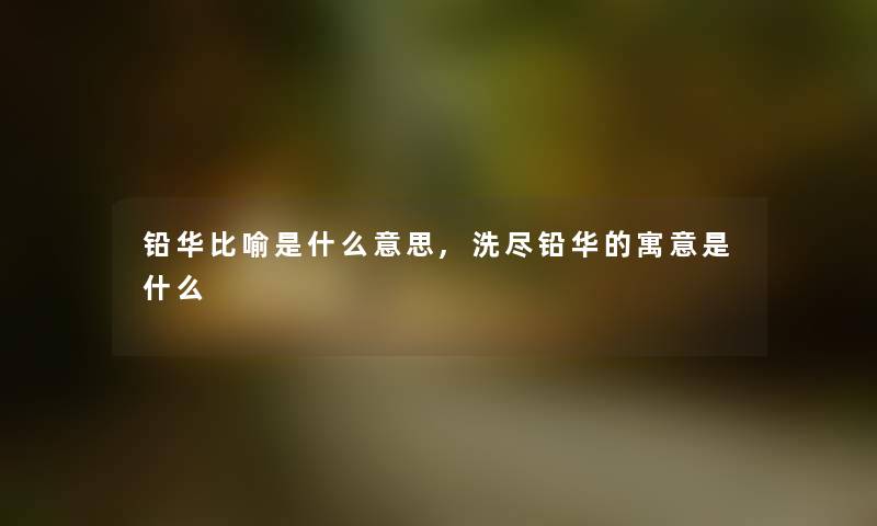 铅华比喻是什么意思,洗尽铅华的寓意是什么