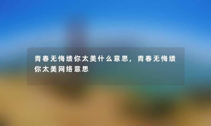 青春无悔绩你太美什么意思,青春无悔绩你太美网络意思