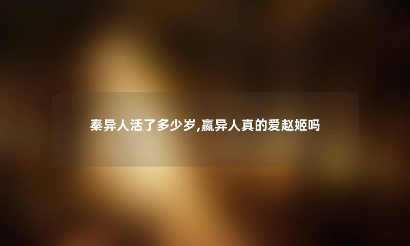 秦异人活了多少岁,嬴异人真的爱赵姬吗