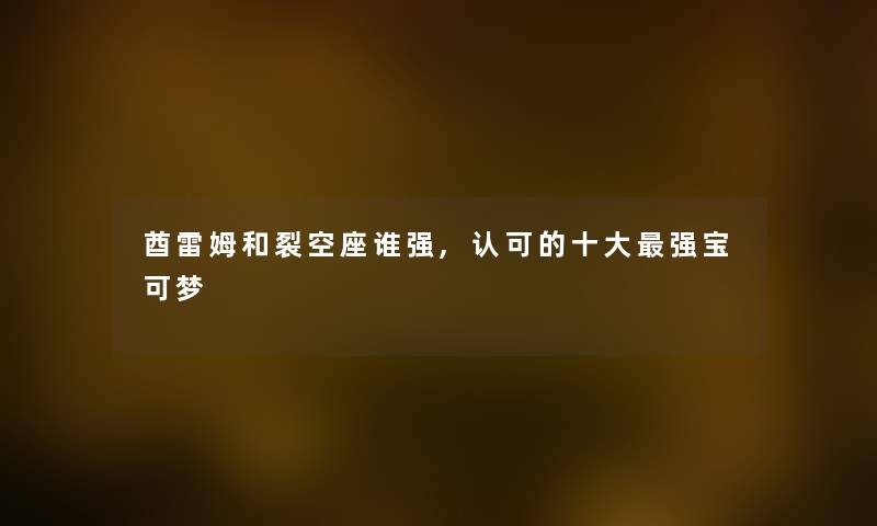 酋雷姆和裂空座谁强,认可的一些强宝可梦
