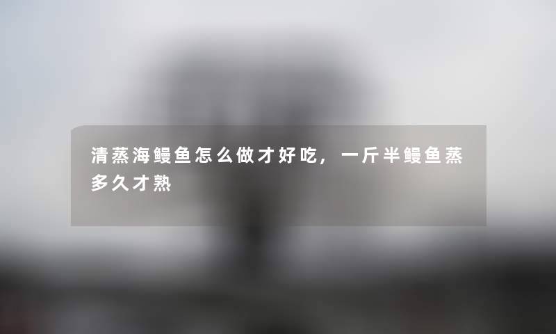 清蒸海鳗鱼怎么做才好吃,一斤半鳗鱼蒸多久才熟