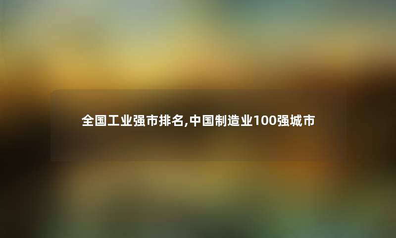 全国工业强市推荐,中国制造业100强城市