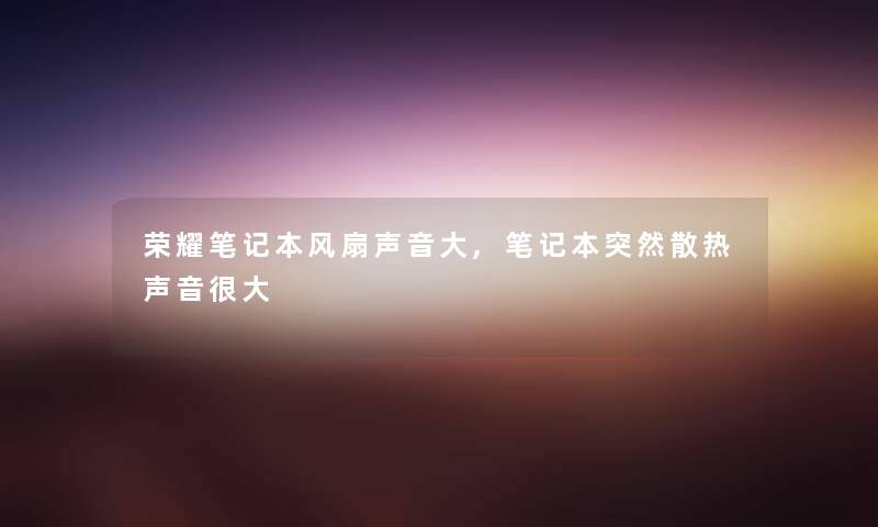 荣耀笔记本风扇声音大,笔记本突然散热声音很大