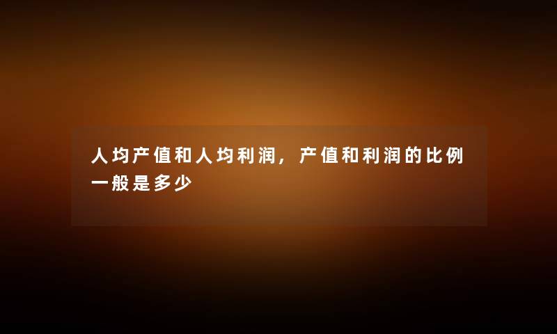 人均产值和人均利润,产值和利润的比例一般是多少