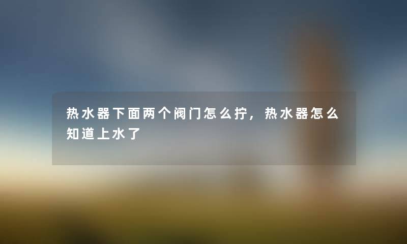 热水器下面两个阀门怎么拧,热水器怎么知道上水了