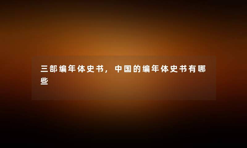 三部编年体史书,中国的编年体史书有哪些